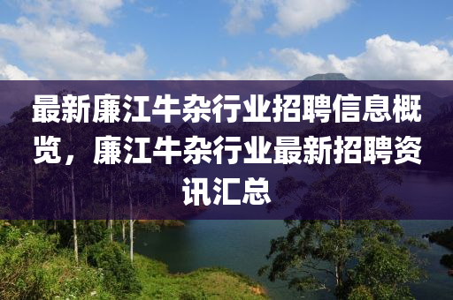 最新廉江牛雜行業(yè)招聘信息概覽，廉江牛雜行業(yè)最新招聘資訊匯總