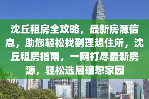 沈丘租房全攻略，最新房源信息，助您輕松找到理想住所，沈丘租房指南，一網(wǎng)打盡最新房源，輕松選居理想家園