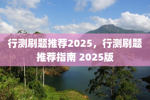 行測(cè)刷題推薦2025，行測(cè)刷題推薦指南 2025版