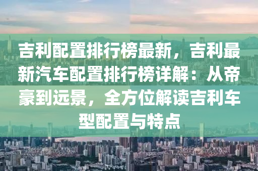 吉利配置排行榜最新，吉利最新汽車配置排行榜詳解：從帝豪到遠(yuǎn)景，全方位解讀吉利車型配置與特點(diǎn)