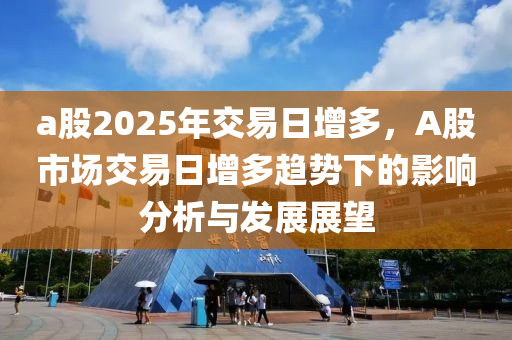 a股2025年交易日增多，A股市場交易日增多趨勢下的影響分析與發(fā)展展望