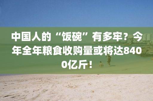 中國(guó)人的“飯碗”有多牢？今年全年糧食收購(gòu)量或?qū)⑦_(dá)8400億斤！