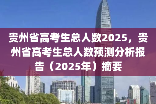 貴州省高考生總?cè)藬?shù)2025，貴州省高考生總?cè)藬?shù)預(yù)測(cè)分析報(bào)告（2025年）摘要