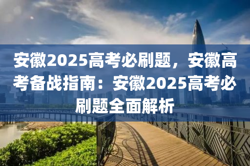 安徽2025高考必刷題，安徽高考備戰(zhàn)指南：安徽2025高考必刷題全面解析