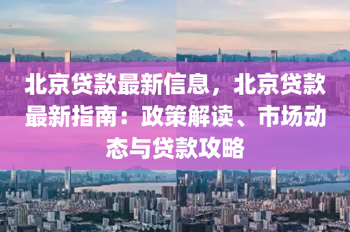 北京貸款最新信息，北京貸款最新指南：政策解讀、市場動態(tài)與貸款攻略