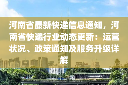 河南省最新快遞信息通知，河南省快遞行業(yè)動態(tài)更新：運(yùn)營狀況、政策通知及服務(wù)升級詳解