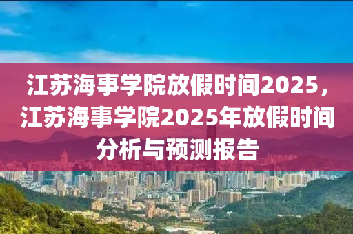 江蘇海事學院放假時間2025，江蘇海事學院2025年放假時間分析與預(yù)測報告