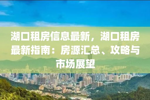 湖口租房信息最新，湖口租房最新指南：房源匯總、攻略與市場展望