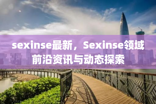 sexinse最新，Sexinse領(lǐng)域前沿資訊與動態(tài)探索