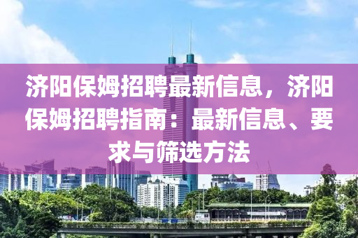 濟(jì)陽(yáng)保姆招聘最新信息，濟(jì)陽(yáng)保姆招聘指南：最新信息、要求與篩選方法