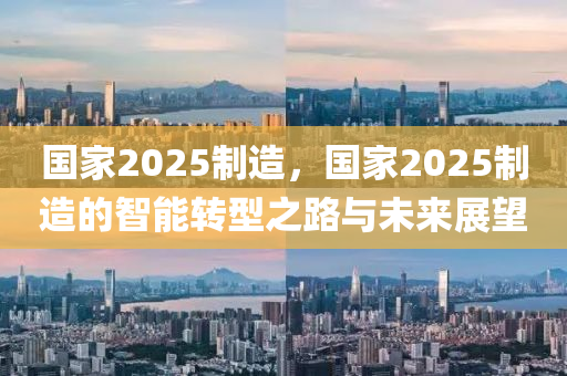 國家2025制造，國家2025制造的智能轉(zhuǎn)型之路與未來展望