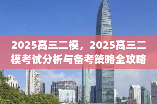 2025高三二模，2025高三二?？荚嚪治雠c備考策略全攻略