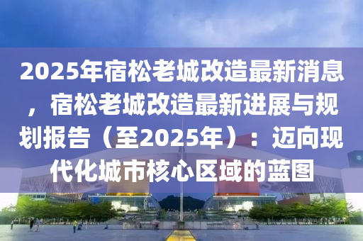 2025年宿松老城改造最新消息，宿松老城改造最新進(jìn)展與規(guī)劃報(bào)告（至2025年）：邁向現(xiàn)代化城市核心區(qū)域的藍(lán)圖