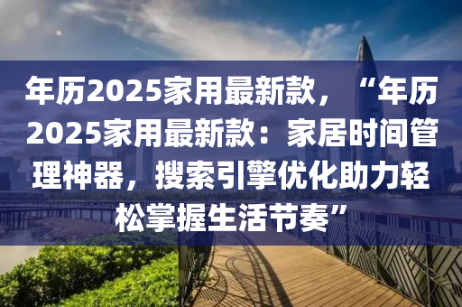 年歷2025家用最新款，“年歷2025家用最新款：家居時(shí)間管理神器，搜索引擎優(yōu)化助力輕松掌握生活節(jié)奏”