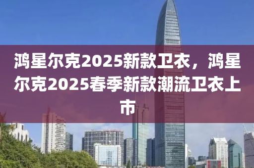 鴻星爾克2025新款衛(wèi)衣，鴻星爾克2025春季新款潮流衛(wèi)衣上市