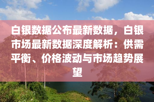 白銀數(shù)據(jù)公布最新數(shù)據(jù)，白銀市場最新數(shù)據(jù)深度解析：供需平衡、價格波動與市場趨勢展望