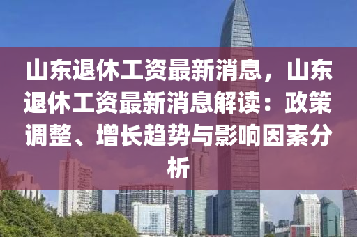 山東退休工資最新消息，山東退休工資最新消息解讀：政策調(diào)整、增長趨勢與影響因素分析