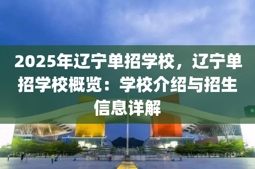 2025年遼寧單招學校，遼寧單招學校概覽：學校介紹與招生信息詳解