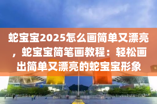 蛇寶寶2025怎么畫簡單又漂亮，蛇寶寶簡筆畫教程：輕松畫出簡單又漂亮的蛇寶寶形象