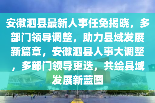 安徽泗縣最新人事任免揭曉，多部門領(lǐng)導(dǎo)調(diào)整，助力縣域發(fā)展新篇章，安徽泗縣人事大調(diào)整，多部門領(lǐng)導(dǎo)更迭，共繪縣域發(fā)展新藍(lán)圖