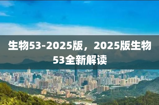 生物53-2025版，2025版生物53全新解讀