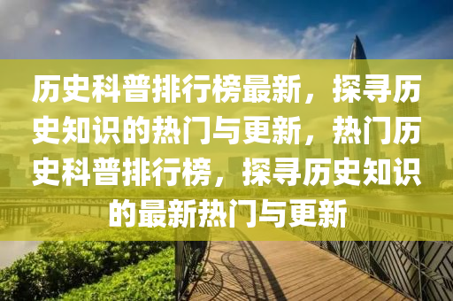 歷史科普排行榜最新，探尋歷史知識的熱門與更新，熱門歷史科普排行榜，探尋歷史知識的最新熱門與更新