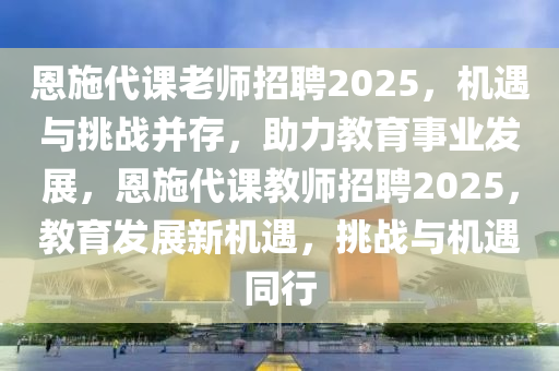 恩施代課老師招聘2025，機遇與挑戰(zhàn)并存，助力教育事業(yè)發(fā)展，恩施代課教師招聘2025，教育發(fā)展新機遇，挑戰(zhàn)與機遇同行