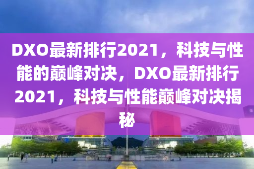 DXO最新排行2021，科技與性能的巔峰對(duì)決，DXO最新排行2021，科技與性能巔峰對(duì)決揭秘