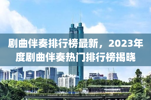 劇曲伴奏排行榜最新，2023年度劇曲伴奏熱門排行榜揭曉