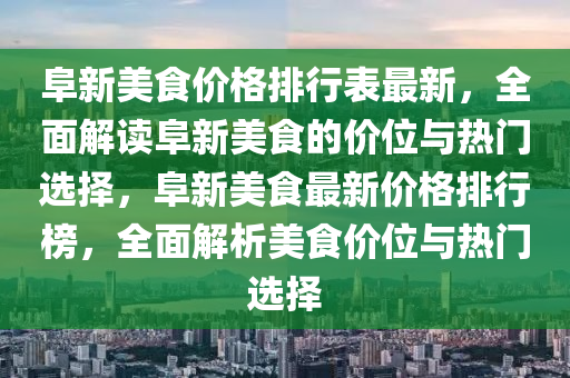 阜新美食價格排行表最新，全面解讀阜新美食的價位與熱門選擇，阜新美食最新價格排行榜，全面解析美食價位與熱門選擇