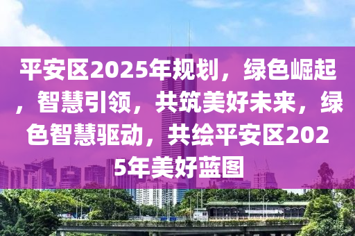 平安區(qū)2025年規(guī)劃，綠色崛起，智慧引領(lǐng)，共筑美好未來，綠色智慧驅(qū)動，共繪平安區(qū)2025年美好藍圖