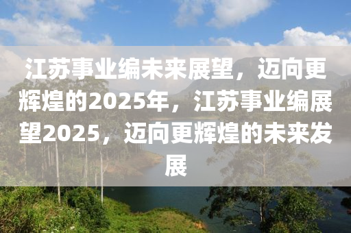 江蘇事業(yè)編未來(lái)展望，邁向更輝煌的2025年，江蘇事業(yè)編展望2025，邁向更輝煌的未來(lái)發(fā)展