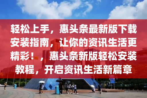 輕松上手，惠頭條最新版下載安裝指南，讓你的資訊生活更精彩！，惠頭條新版輕松安裝教程，開啟資訊生活新篇章