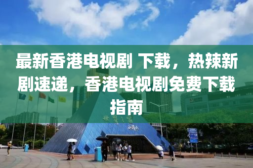 最新香港電視劇 下載，熱辣新劇速遞，香港電視劇免費(fèi)下載指南