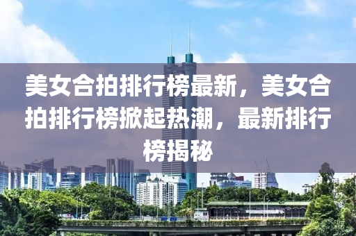 美女合拍排行榜最新，美女合拍排行榜掀起熱潮，最新排行榜揭秘