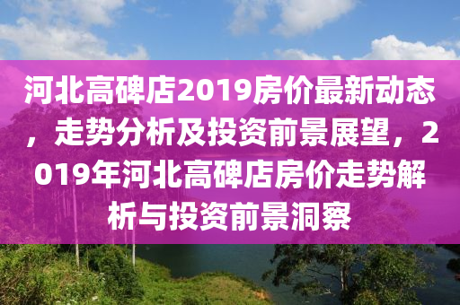 河北高碑店2019房價最新動態(tài)，走勢分析及投資前景展望，2019年河北高碑店房價走勢解析與投資前景洞察