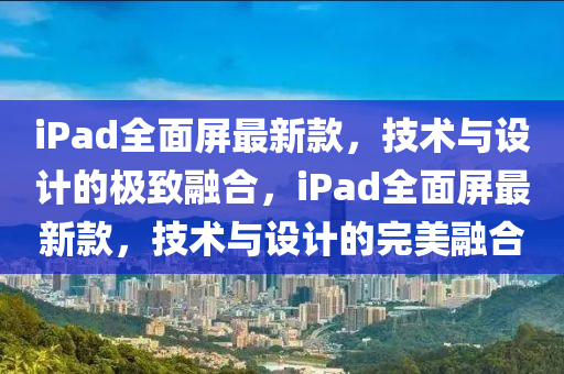 iPad全面屏最新款，技術(shù)與設(shè)計(jì)的極致融合，iPad全面屏最新款，技術(shù)與設(shè)計(jì)的完美融合