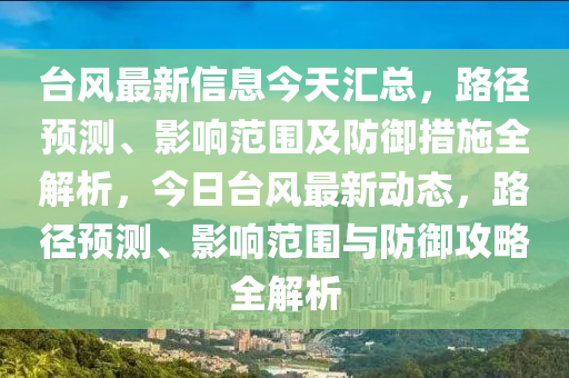 臺風(fēng)最新信息今天匯總，路徑預(yù)測、影響范圍及防御措施全解析，今日臺風(fēng)最新動態(tài)，路徑預(yù)測、影響范圍與防御攻略全解析