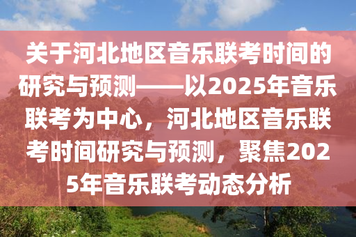 關(guān)于河北地區(qū)音樂聯(lián)考時(shí)間的研究與預(yù)測(cè)——以2025年音樂聯(lián)考為中心，河北地區(qū)音樂聯(lián)考時(shí)間研究與預(yù)測(cè)，聚焦2025年音樂聯(lián)考動(dòng)態(tài)分析