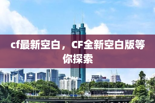 cf最新空白，CF全新空白版等你探索