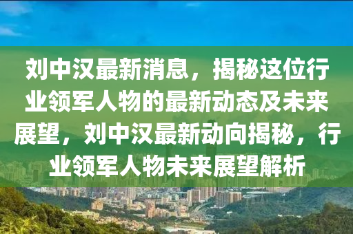 劉中漢最新消息，揭秘這位行業(yè)領(lǐng)軍人物的最新動態(tài)及未來展望，劉中漢最新動向揭秘，行業(yè)領(lǐng)軍人物未來展望解析