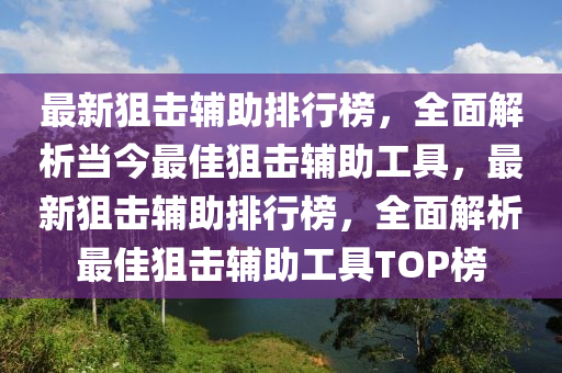 最新狙擊輔助排行榜，全面解析當(dāng)今最佳狙擊輔助工具，最新狙擊輔助排行榜，全面解析最佳狙擊輔助工具TOP榜