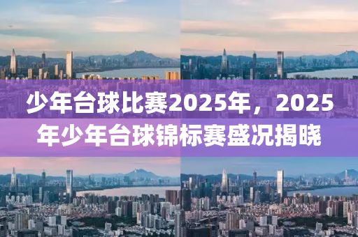 少年臺(tái)球比賽2025年，2025年少年臺(tái)球錦標(biāo)賽盛況揭曉