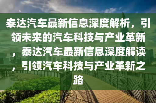 泰達(dá)汽車最新信息深度解析，引領(lǐng)未來的汽車科技與產(chǎn)業(yè)革新，泰達(dá)汽車最新信息深度解讀，引領(lǐng)汽車科技與產(chǎn)業(yè)革新之路