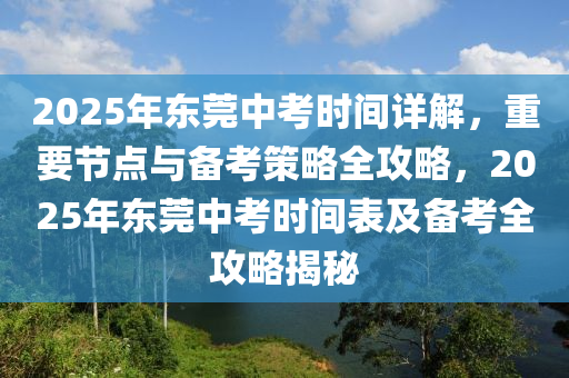 2025年東莞中考時間詳解，重要節(jié)點與備考策略全攻略，2025年東莞中考時間表及備考全攻略揭秘