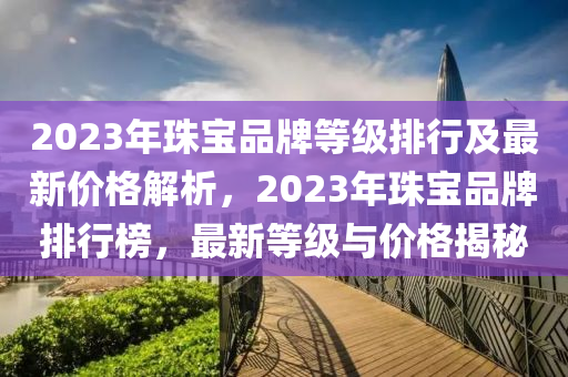 2023年珠寶品牌等級排行及最新價格解析，2023年珠寶品牌排行榜，最新等級與價格揭秘