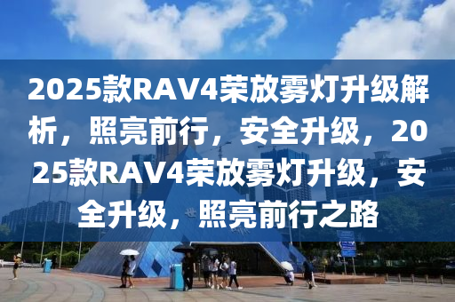 2025款RAV4榮放霧燈升級解析，照亮前行，安全升級，2025款RAV4榮放霧燈升級，安全升級，照亮前行之路