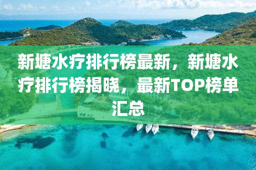 新塘水療排行榜最新，新塘水療排行榜揭曉，最新TOP榜單匯總