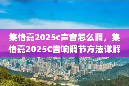 集怡嘉2025c聲音怎么調(diào)，集怡嘉2025C音響調(diào)節(jié)方法詳解