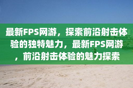 最新FPS網(wǎng)游，探索前沿射擊體驗的獨特魅力，最新FPS網(wǎng)游，前沿射擊體驗的魅力探索